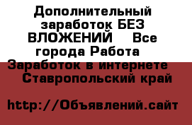 Дополнительный заработок БЕЗ ВЛОЖЕНИЙ! - Все города Работа » Заработок в интернете   . Ставропольский край